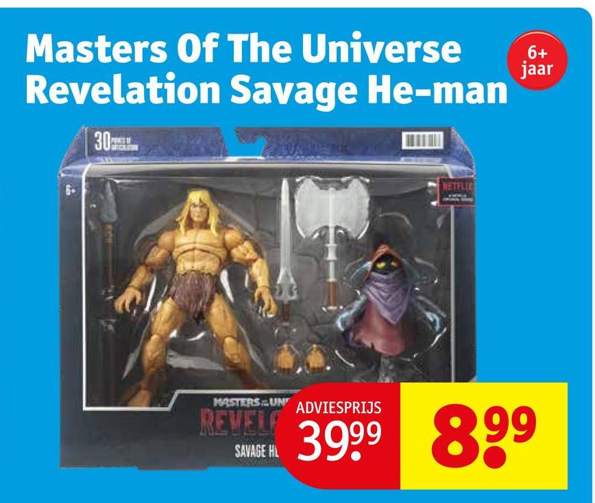 Masters Of The Universe
Revelation Savage He-man
| 30ml
6+
jaar
ROT
NETFLIX
MASTERSUN ADVIESPRIJS
REVEL
SAVAGE HL
3999 899