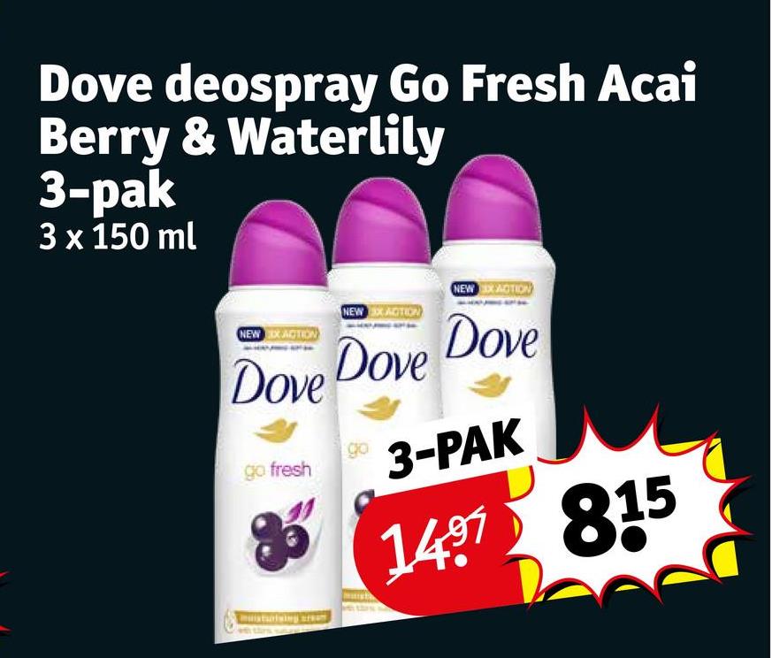Dove deospray Go Fresh Acai
Berry & Waterlily
3-pak
3 x 150 ml
NEW EXACTION
NEW EX ACTION
Dove Dove
go
go fresh
moisturising cream
NEW EXACTION
Dove
3-PAK
1497 815