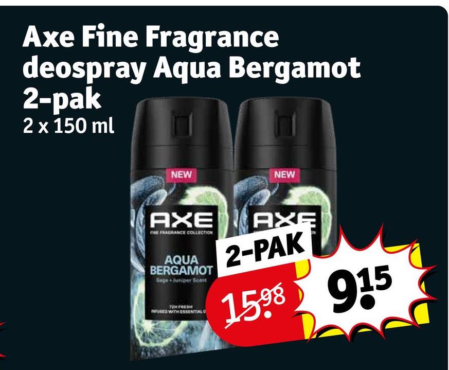 Axe Fine Fragrance
deospray Aqua Bergamot
2-pak
2 x 150 ml
NEW
NEW
AXE
FINE FRAGRANCE COLLECTION
AXE
AQUA 2-PAK
BERGAMOT
Sage + Juniper Scent
USED WITH ESSENTIAL
1598 915