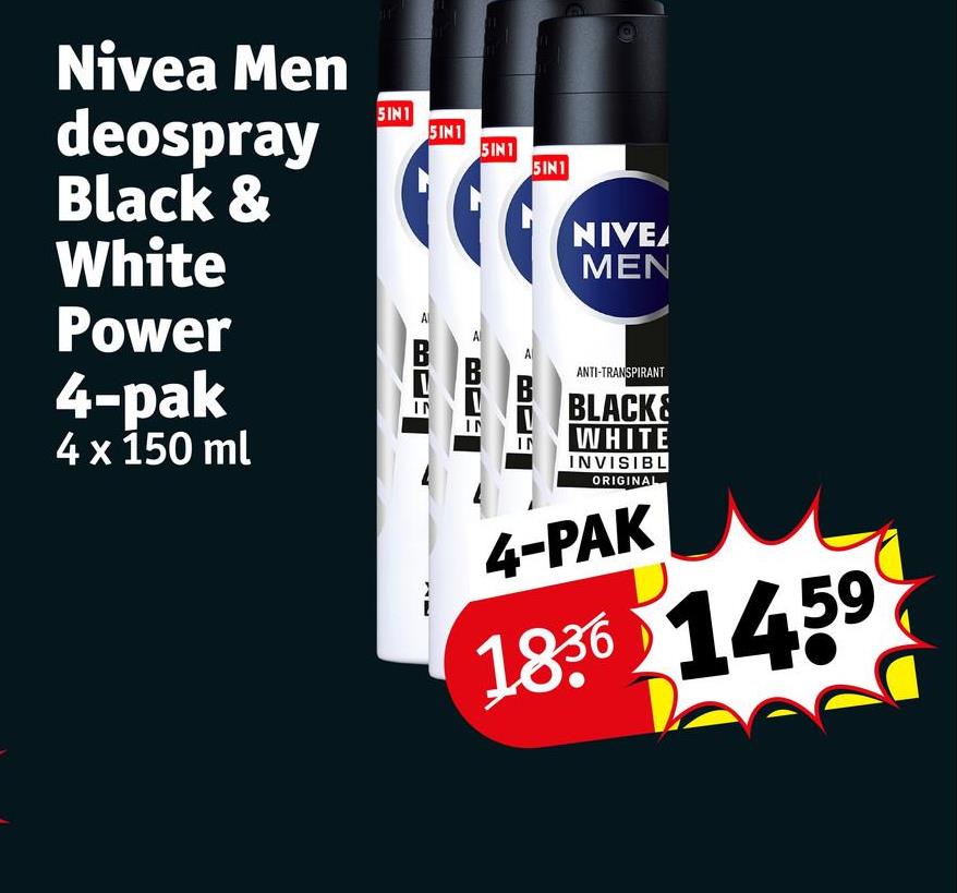 Nivea Men
deospray
Black &
White
Power
4-pak
4 x 150 ml
5IN1
A
5IN1
IN
IN
5IN1
5IN1
NIVEA
MEN
ANTI-TRANSPIRANT
BLACK&
IN WHITE
INVISIBL
ORIGINAL
4-PAK
1836 1459