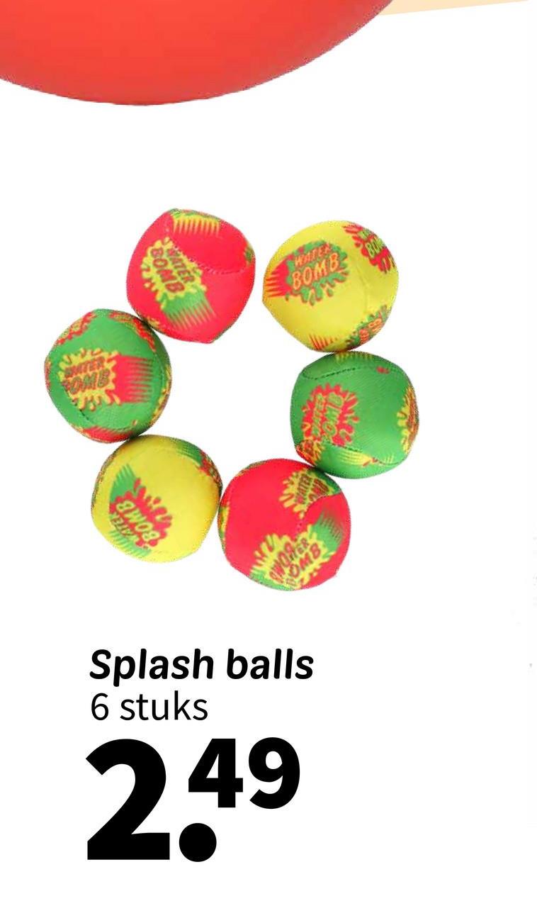 Splash balls
6 stuks
2.49
BO
WATER
BOMB
SMITER
OMB
WATE
BOMB