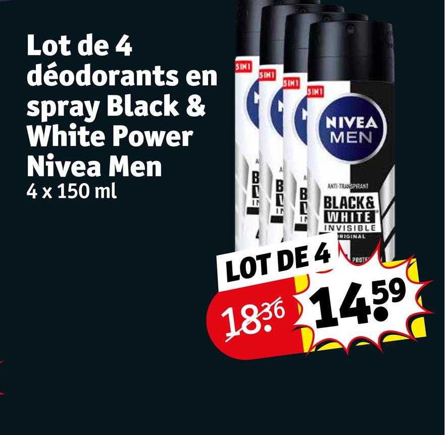 Lot de 4
déodorants en
spray Black &
White Power
Nivea Men
4 x 150 ml
5IN1
SINT
SINT
SINT
NIVEA
MEN
IN
IN
IN
ANTI-TRANSPIRANT
BLACK&
WHITE
INVISIBLE
RIGINAL
LOT DE 4
PROTE
1836 1459