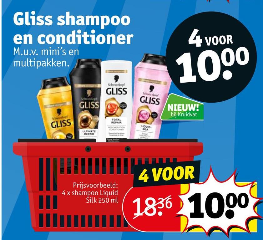 Gliss shampoo
en conditioner
M.u.v. mini's en
multipakken.
4 VOOR
1000
GLISS
GLISS
ULTIMATE
REPAIR
Schwarzkopf
GLISS
TOTAL
REPAIR
GLISS
LIQUIO
SALK
CONDITIONER
NIEUW!
bij Kruidvat
Prijsvoorbeeld:
4 x shampoo Liquid
Silk 250 ml
4 VOOR
1836 1000