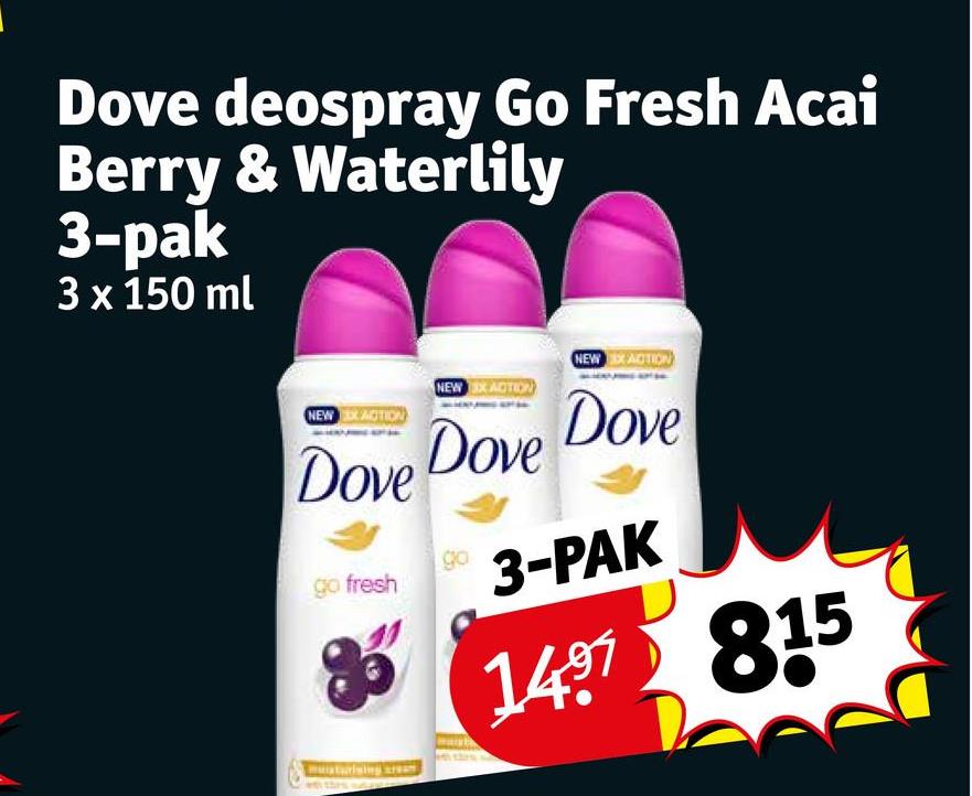 Dove deospray Go Fresh Acai
Berry & Waterlily
3-pak
3 x 150 ml
NEW EX ACTION
NEW ACTION
Dove Dove
go
go fresh
muisturising are
NEW EX ACTION
Dove
3-PAK
1497 815
