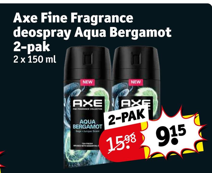 Axe Fine Fragrance
deospray Aqua Bergamot
2-pak
2 x 150 ml
NEW
NEW
AXE
FINE FRADIANCE COLLECTION
AXE
AQUA 2-PAK
BERGAMOT
Saga + Juniper Scent
USED WITH ESSENTIAL
1598 915
