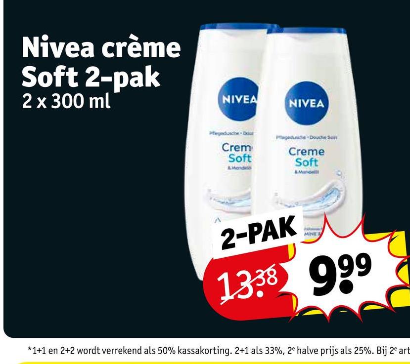 Nivea crème
Soft 2-pak
2 x 300 ml
NIVEA
NIVEA
Crem
Soft
Creme
Soft
2-PAK
1338 999
*1+1 en 2+2 wordt verrekend als 50% kassakorting. 2+1 als 33%, 2e halve prijs als 25%. Bij 2e art