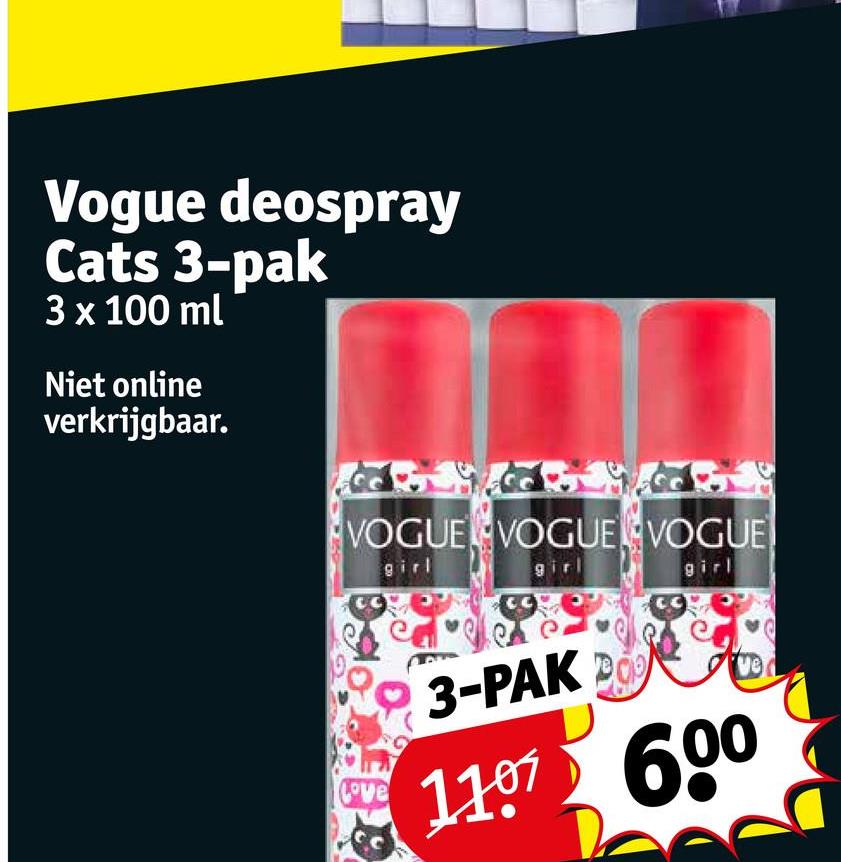 Vogue deospray
Cats 3-pak
3 x 100 ml
Niet online
verkrijgbaar.
VOGUE VOGUE VOGUE
girl
girl
girl
Love
3-PAK
1107 600