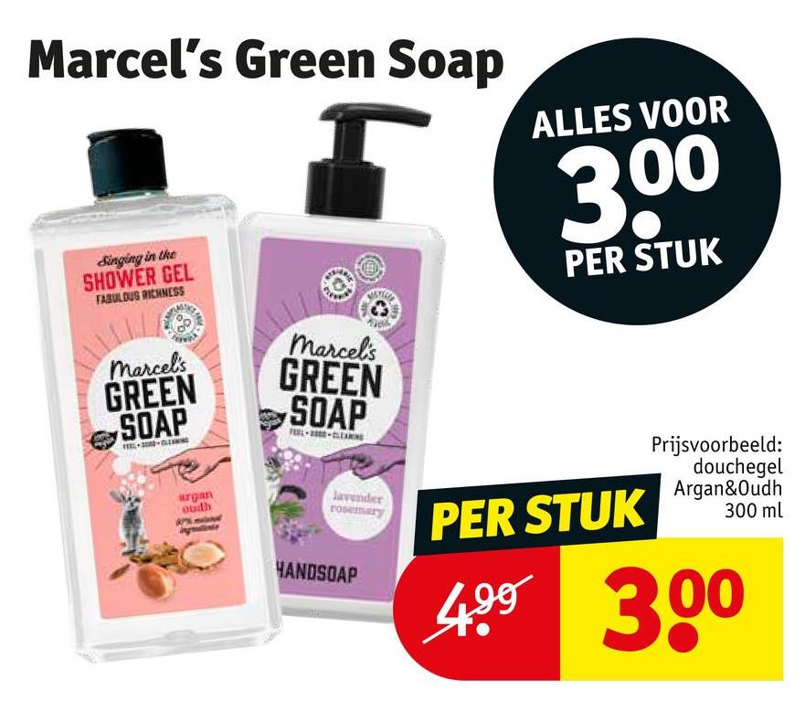 Marcel's Green Soap
Singing in the
SHOWER GEL
FABULOUS RICHNESS
marcel's
GREEN
SOAP
marcel's
GREEN
SOAP
argan
oudh
ALLES VOOR
300
PER STUK
Prijsvoorbeeld:
douchegel
Javender
rosemary
PER STUK
Argan&Oudh
300 ml
HANDSOAP
499 300