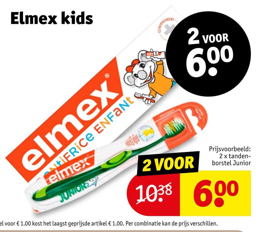 Elmex kids
elmex
NtiFRICE ENFANT
Lelmex
CUNIQUEMENT
2 VOOR
600
JUNIORE
2 VOOR
Prijsvoorbeeld:
2 x tanden-
borstel Junior
1038 6.00
el voor € 1.00 kost het laagst geprijsde artikel € 1.00. Per combinatie kan de prijs verschillen.