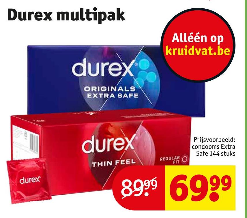 Durex multipak
durex
ORIGINALS
EXTRA SAFE
Alléén op
kruidvat.be
durex
THIN FEEL
REGULAR
FIT
durex
Prijsvoorbeeld:
condooms Extra
Safe 144 stuks
8999 6999