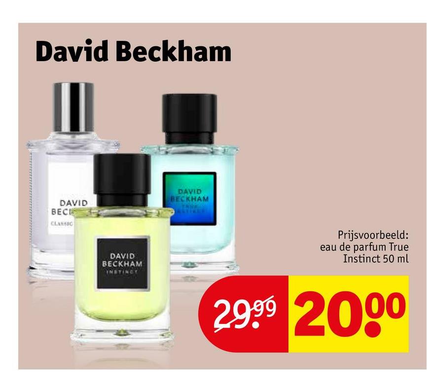 David Beckham
III
DAVID
BECK
CLASSIC
DAVID
BECKHAM
INSTINCT
DAVID
BECKHAM
Prijsvoorbeeld:
eau de parfum True
Instinct 50 ml
2999 2000