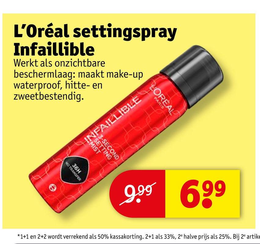L'Oréal settingspray
Infaillible
Werkt als onzichtbare
beschermlaag: maakt make-up
waterproof, hitte- en
zweetbestendig.
LOREAL
PARIS
36H
NO TRANSFER
SETTING
9.99 699
*1+1 en 2+2 wordt verrekend als 50% kassakorting. 2+1 als 33%, 2e halve prijs als 25%. Bij 2 artike