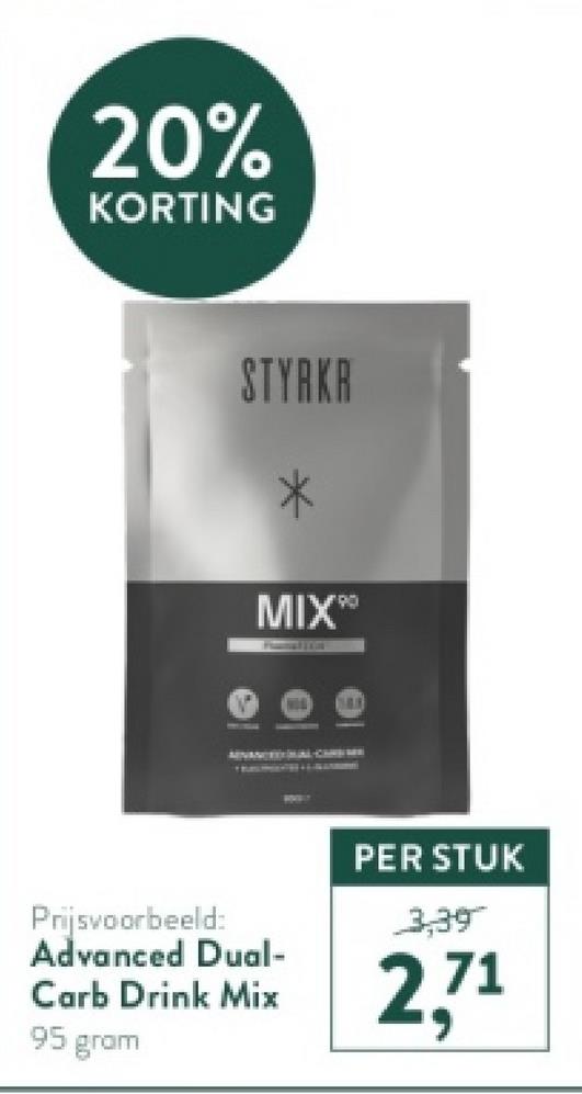 20%
KORTING
STYRKR
MIX90
Prijsvoorbeeld:
Advanced Dual-
Carb Drink Mix
PER STUK
3,39
2,71
95 gram