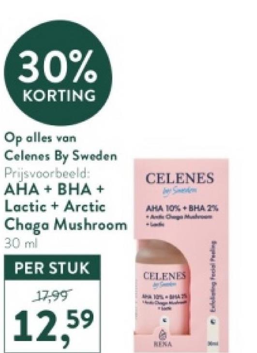 30%
KORTING
Op alles van
Celenes By Sweden
Prijsvoorbeeld:
AHA + BHA +
Lactic + Arctic
Chaga Mushroom
30 ml
PER STUK
17,99
12,59
CELENES
S
AHA 10% +BHA 2%
CELENES
RENA
Exfoliating Facial P