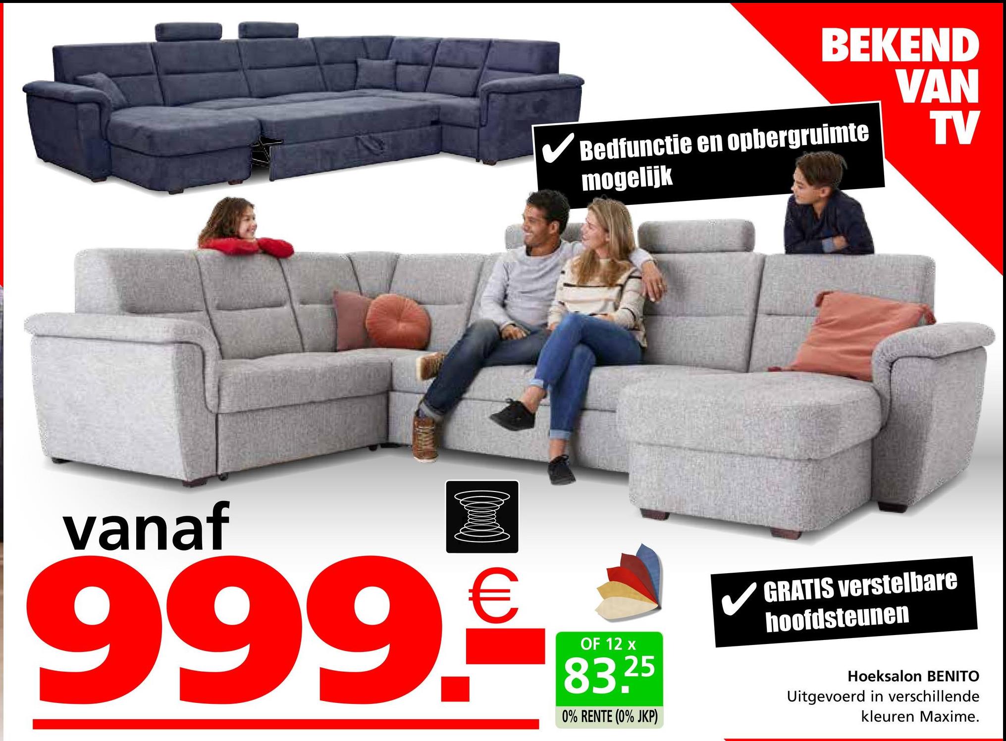 BEKEND
VAN
TV
✓ Bedfunctie en opbergruimte
mogelijk
vanaf
999.€
OF 12 x
83.25
0% RENTE (0% JKP)
GRATIS verstelbare
hoofdsteunen
Hoeksalon BENITO
Uitgevoerd in verschillende
kleuren Maxime.