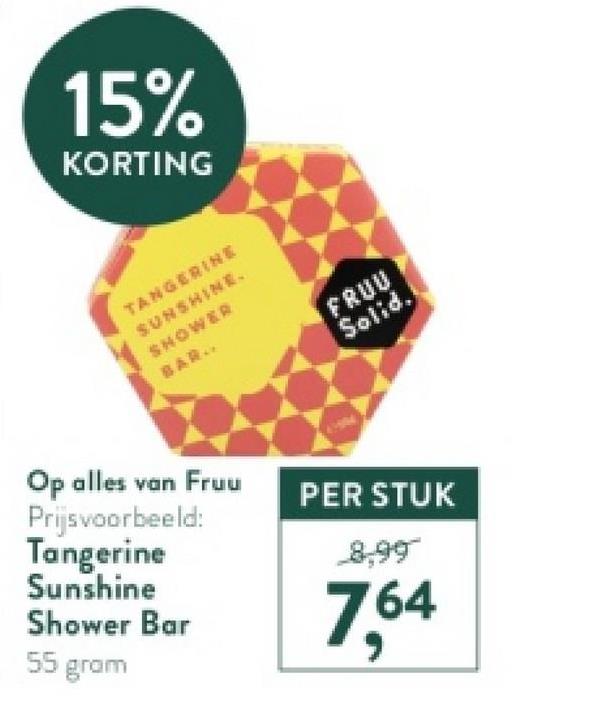 15%
KORTING
TANGERINE
SUNSHINE.
SHOWER
BAR..
FRUU
Solid.
Op alles van Fruu
Prijsvoorbeeld:
Tangerine
Sunshine
PER STUK
8,99
Shower Bar
7,64
55 gram
