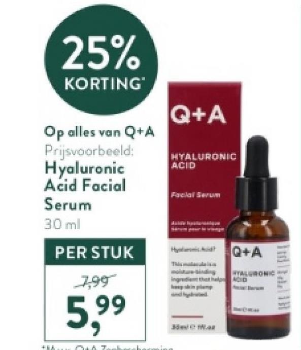 25%
KORTING
Op alles van Q+A
Q+A
Prijsvoorbeeld:
Hyaluronic
Acid Facial
HYALURONIC
ACID
Facial Serum
Serum
30 ml
PER STUK
7.99
5,99
Q+A
This
TALURONIC
3.
