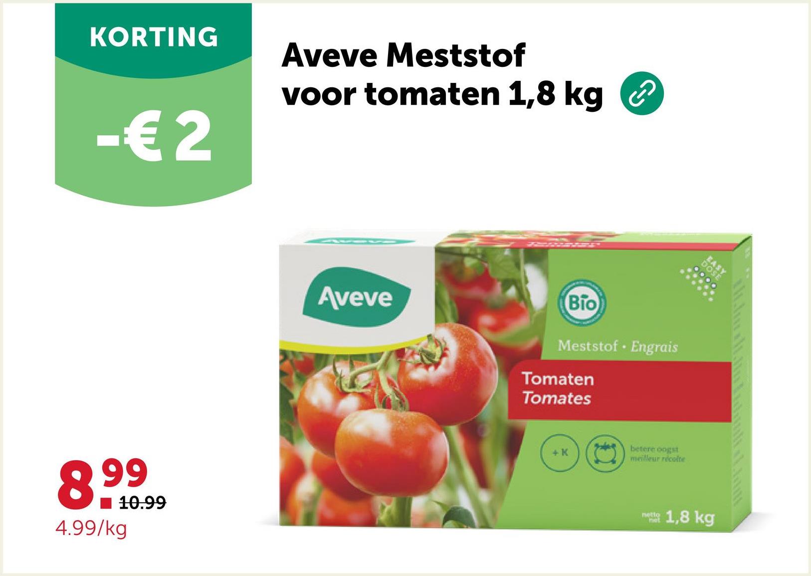 KORTING
-€2
Aveve Meststof
voor tomaten 1,8 kg
8.99
4.99/kg
10.99
دی
Aveve
Bio
Meststof Engrais
Tomaten
Tomates
+ K
betere oogst
meilleur récolte
netio
Pet
EASY
DOSE
1,8 kg