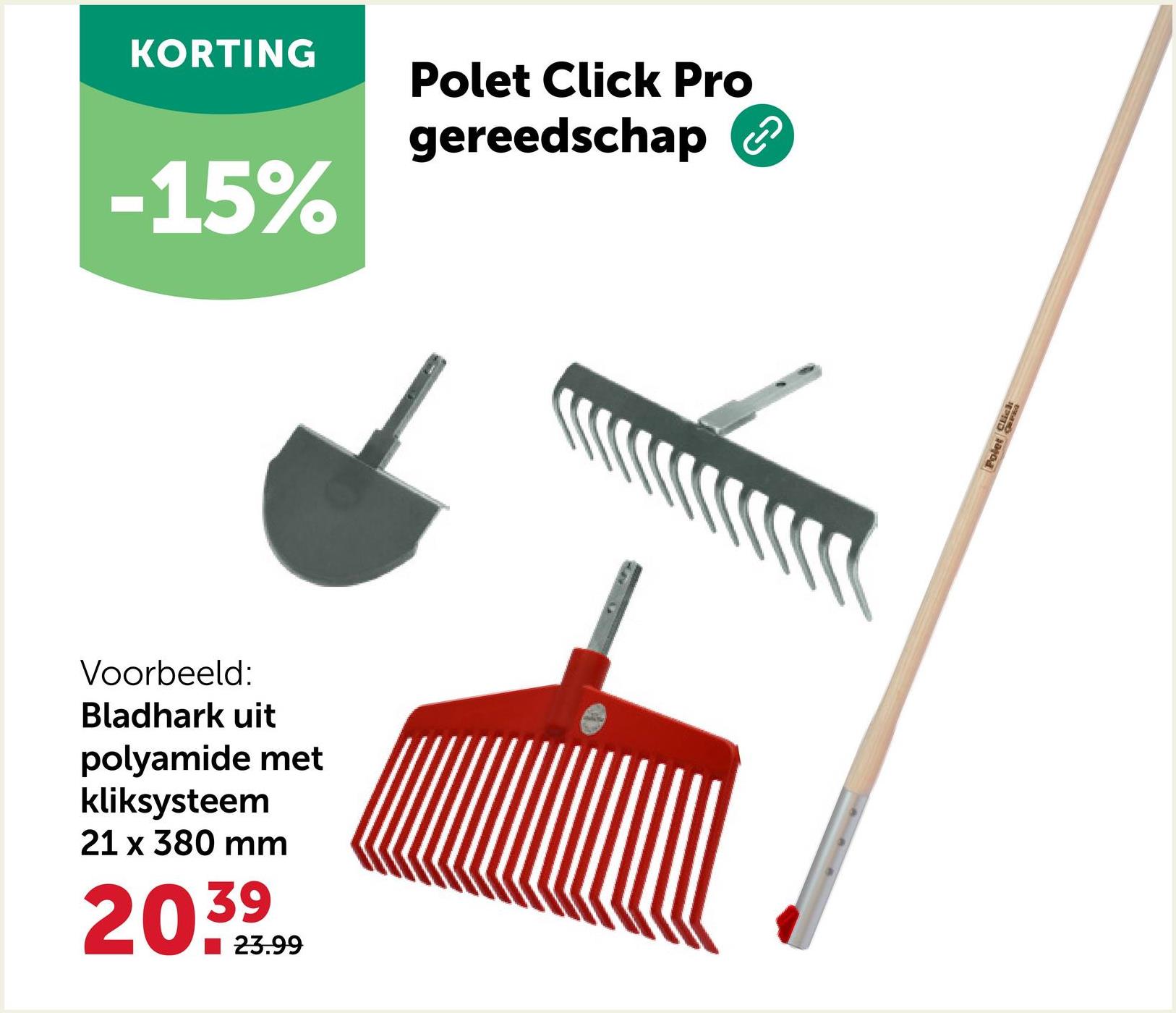 KORTING
Polet Click Pro
gereedschap
-15%
Voorbeeld:
Bladhark uit
polyamide met
kliksysteem
21 x 380 mm
20.39
23.99
Polet Click