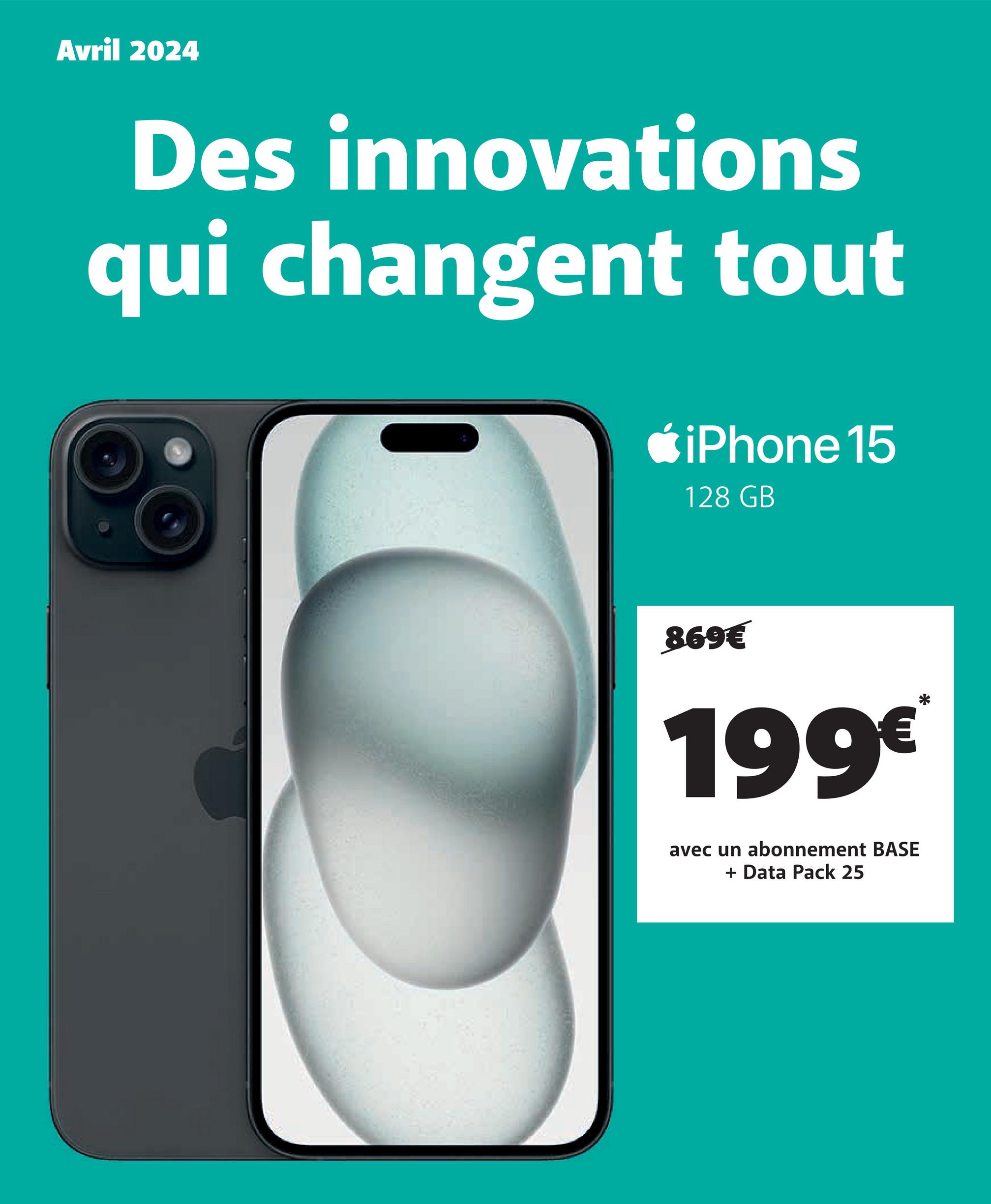 Avril 2024
Des innovations
qui changent tout
iPhone 15
128 GB
869€
199€
avec un abonnement BASE
+ Data Pack 25