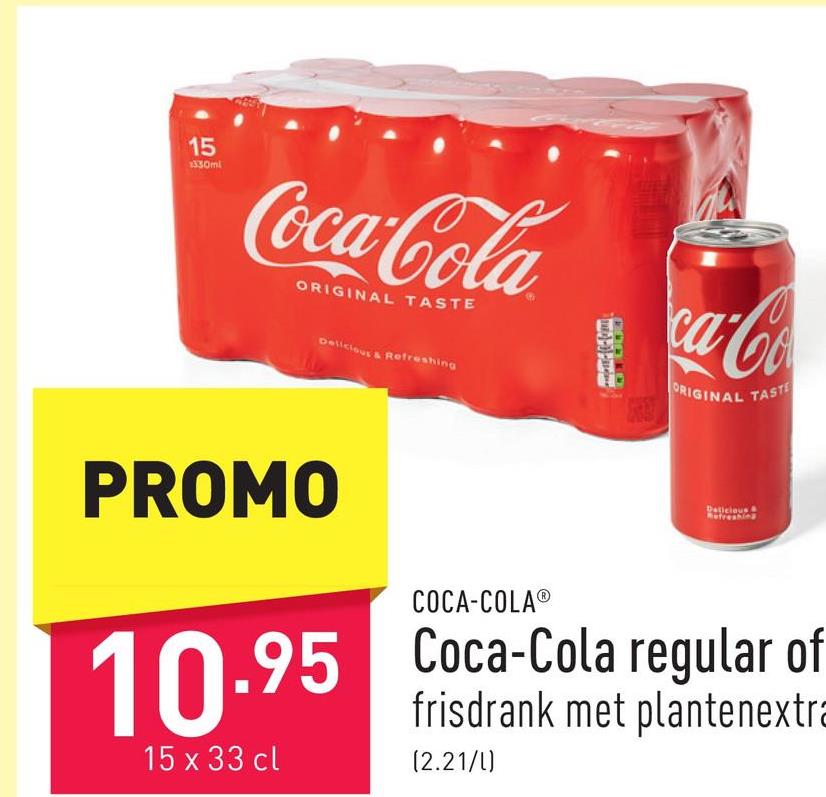 15
1330ml
Coca-Cola
ORIGINAL TASTE
Delicious & Refreshing
ca-Co
ORIGINAL TASTE
PROMO
Delicious
Refreshing
10.95
COCA-COLAⓇ
.95 Coca-Cola regular of
frisdrank met plantenextra
15 x 33 cl
(2.21/1)