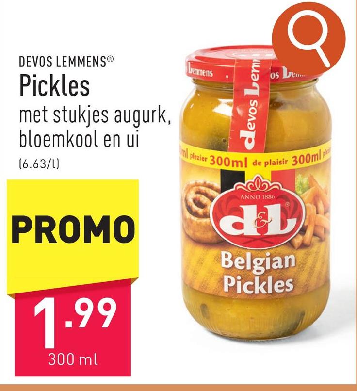 DEVOS LEMMENSⓇ
Pickles
met stukjes augurk,
bloemkool en ui
(6.63/1)
Lemmens
devos Lem
ose
nl plezier 300ml de plaisir 300ml
PROMO
1.99
300 ml
ANNO 1886
dl
Belgian
Pickles