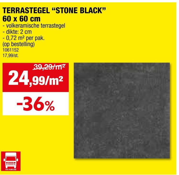 TERRASTEGEL "STONE BLACK"
60 x 60 cm
volkeramische terrastegel
- dikte: 2 cm
- 0,72 m² per pak.
(op bestelling)
1061152
17,99/st.
39,29/m²
24,99/m²
-36%
VIA HUBO BE