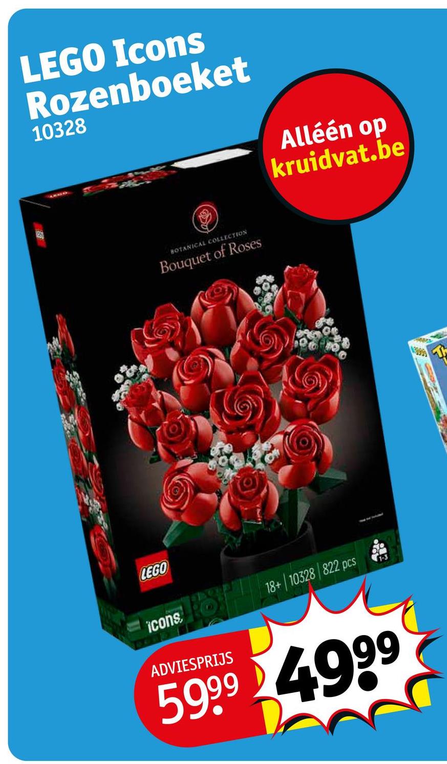 LEGO Icons
Rozenboeket
10328
BOTANICAL COLLECTION
Bouquet of Roses
Alléén op
kruidvat.be
LEGO
icons: 18+/10328/822 pcs
ADVIESPRIJS
5999 4999
