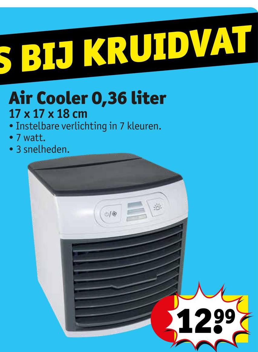 S BIJ KRUIDVAT
•
Air Cooler 0,36 liter
17 x 17 x 18 cm
Instelbare verlichting in 7 kleuren.
7 watt.
3 snelheden.
018
1299