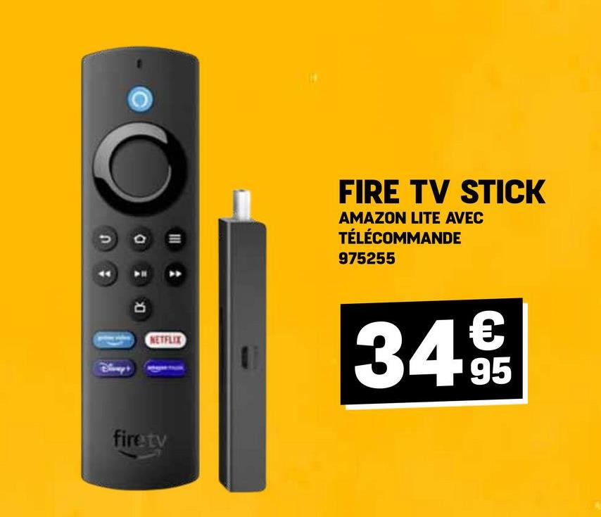 NETFLIX
firetv
FIRE TV STICK
AMAZON LITE AVEC
TÉLÉCOMMANDE
975255
€
34.95