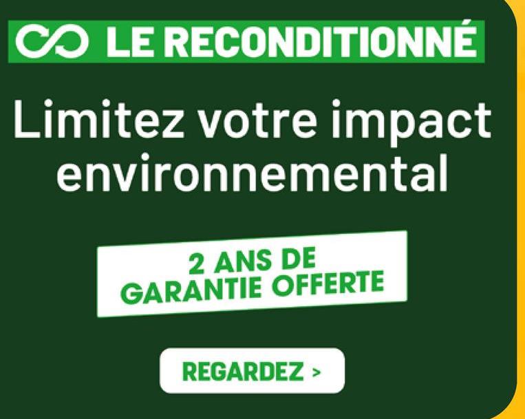 CO LE RECONDITIONNÉ
Limitez votre impact
environnemental
2 ANS DE
GARANTIE OFFERTE
REGARDEZ >