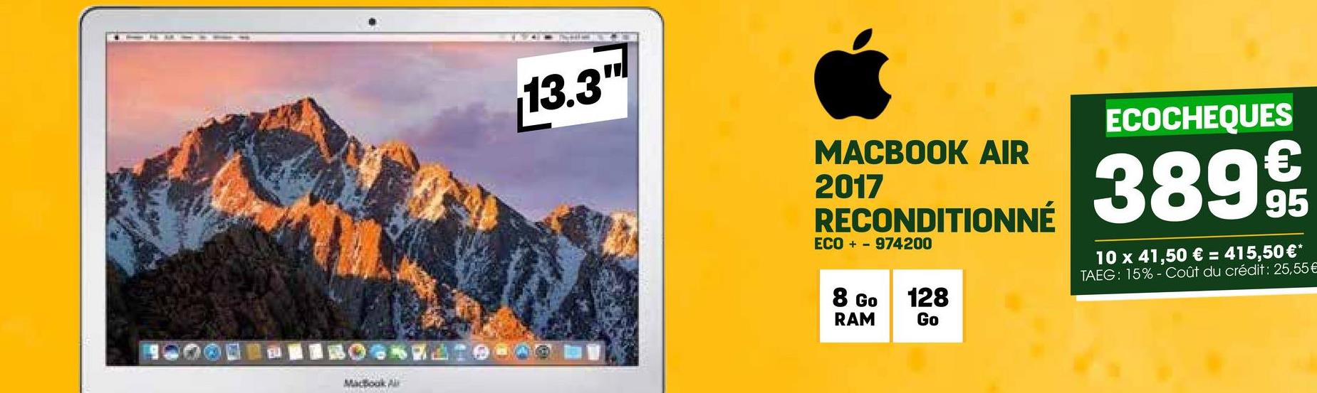 EUI
MacBook A
13.3"
MACBOOK AIR
2017
RECONDITIONNÉ
ECO+ 974200
ECOCHEQUES
389 9t
10 x 41,50 € = 415,50€*
TAEG: 15%-Coût du crédit: 25,55€
8 Go
RAM
128
Go
