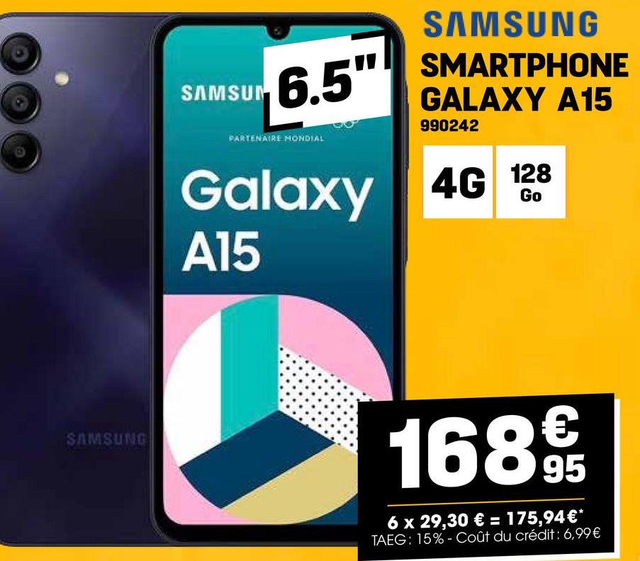 SAMSUNG
SAMSUN
6.5"
PARTENAIRE MONDIAL
Galaxy
A15
SAMSUNG
SMARTPHONE
GALAXY A15
990242
4G 128
Go
1689t
95
6 x 29,30 € = 175,94€*
TAEG: 15% Coût du crédit : 6,99€