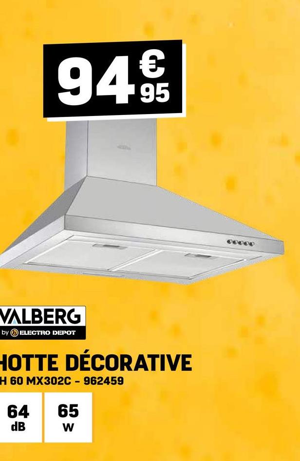 €
94 95
VALBERG
by ELECTRO DEPOT
HOTTE DÉCORATIVE
H 60 MX302C - 962459
64 65
dB
W