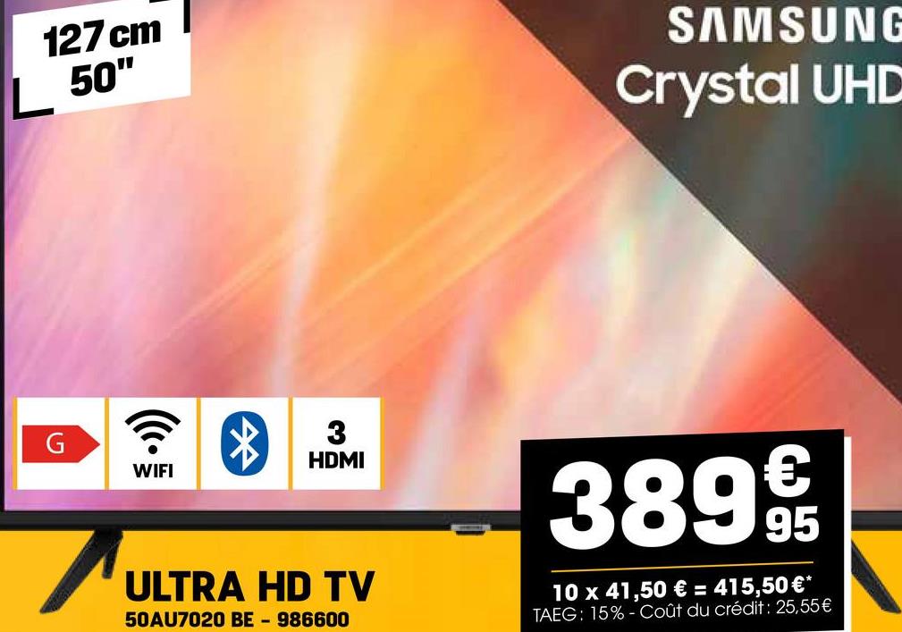 127 cm
L 50"
SAMSUNG
Crystal UHD
G
HDMI
WIFI
ULTRA HD TV
50AU7020 BE - 986600
€
389 9/19
95
10 x 41,50 € = 415,50 €*
TAEG: 15%- Coût du crédit : 25,55€