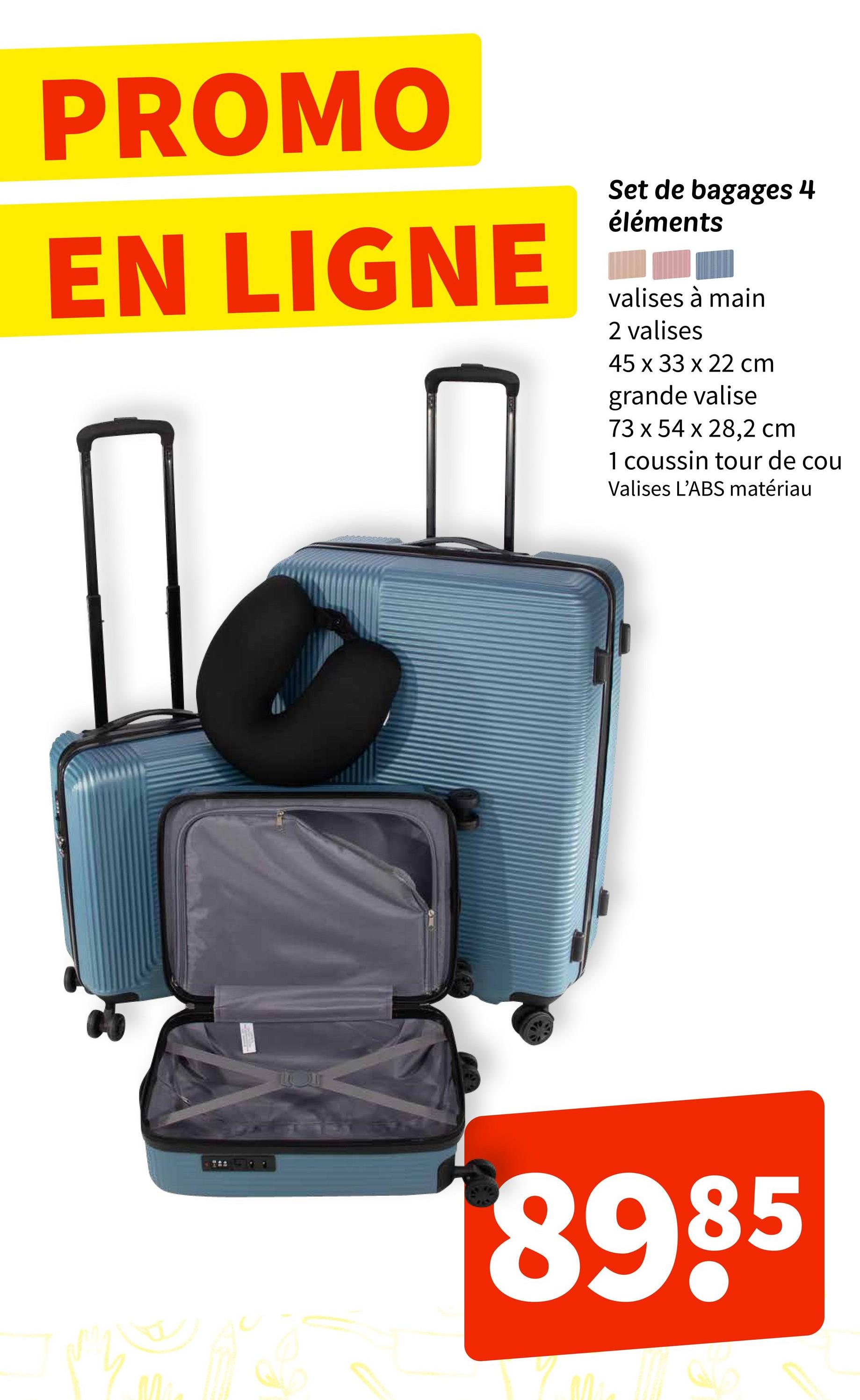 PROMO
EN LIGNE
Set de bagages 4
éléments
valises à main
2 valises
45 x 33 x 22 cm
grande valise
73 x 54 x 28,2 cm
1 coussin tour de cou
Valises L'ABS matériau
8985