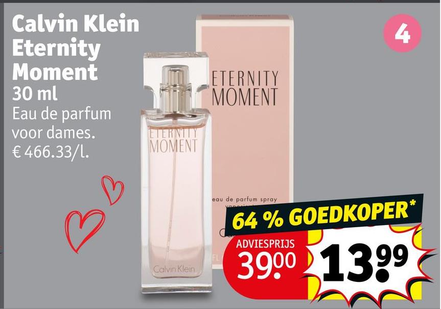 Calvin Klein
Eternity
Moment
30 ml
Eau de parfum
voor dames.
ETERNITY
MOMENT
4
€ 466.33/1.
ETERNITY
MOMENT
B
FL
Calvin Klein
eau de parfum spray
64% GOEDKOPER*
ADVIESPRIJS
3900 1399