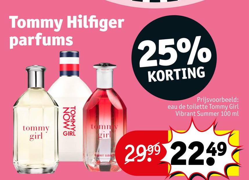Tommy Hilfiger
parfums
25%
KORTING
tommy
girl
GIRL
NOW 5
TOMMY
tomny
girl
Prijsvoorbeeld:
eau de toilette Tommy Girl
Vibrant Summer 100 ml
RANT SUM
2999 2249