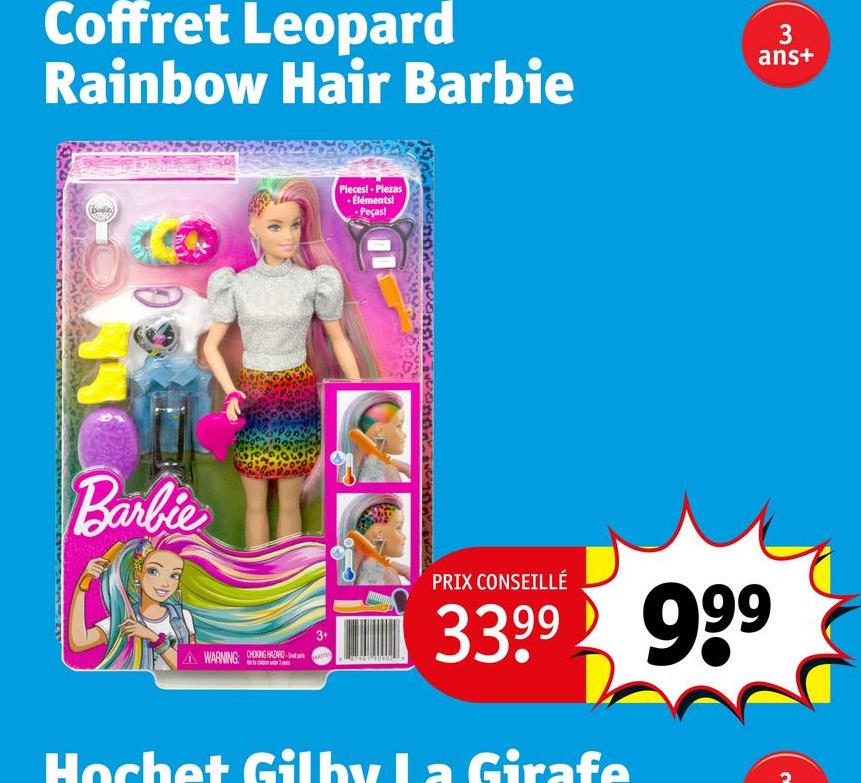 Coffret Leopard
Rainbow Hair Barbie
3
ans+
Barbie
Pieces!-Piezas
Eléments!
-Peças!
3+
AWARNING CHONG HARD-
PRIX CONSEILLÉ
3399 999
Hochet Gilby La Girafe
2