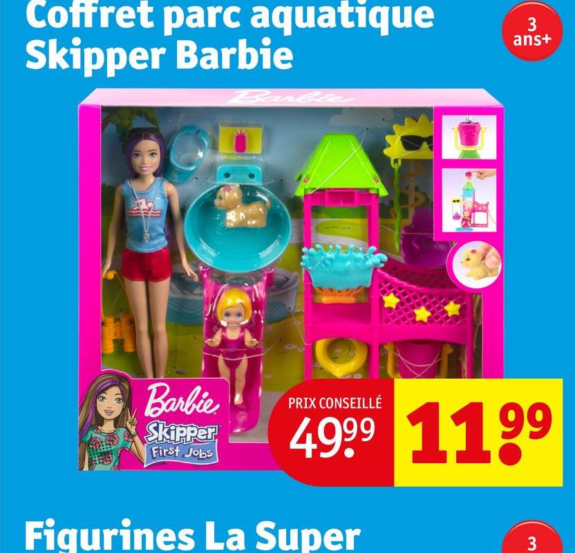 Coffret parc aquatique
Skipper Barbie
3
ans+
Barbie
Skipper
First Jobs
PRIX CONSEILLÉ
4999 1199
Figurines La Super
3