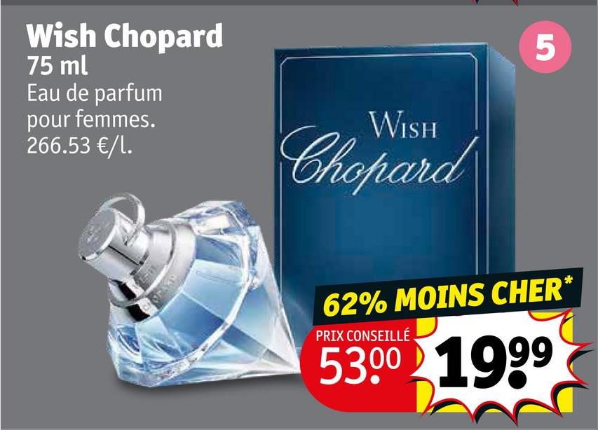 Wish Chopard
75 ml
Eau de parfum
pour femmes.
266.53 €/1.
WISH
Chopard
5
62% MOINS CHER*
PRIX CONSEILLÉ
53.00 1999