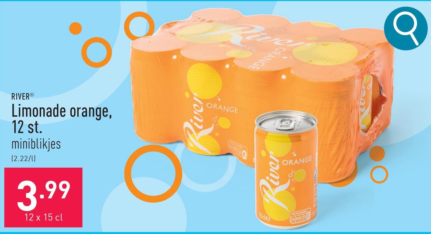RIVER®
Limonade orange,
12 st.
miniblikjes
(2.22/1)
ORANGE
ADOR
BCDE
3.99
12 x 15 cl
15de
ORANGE
NUTRI-SCORE
ABCDE 1