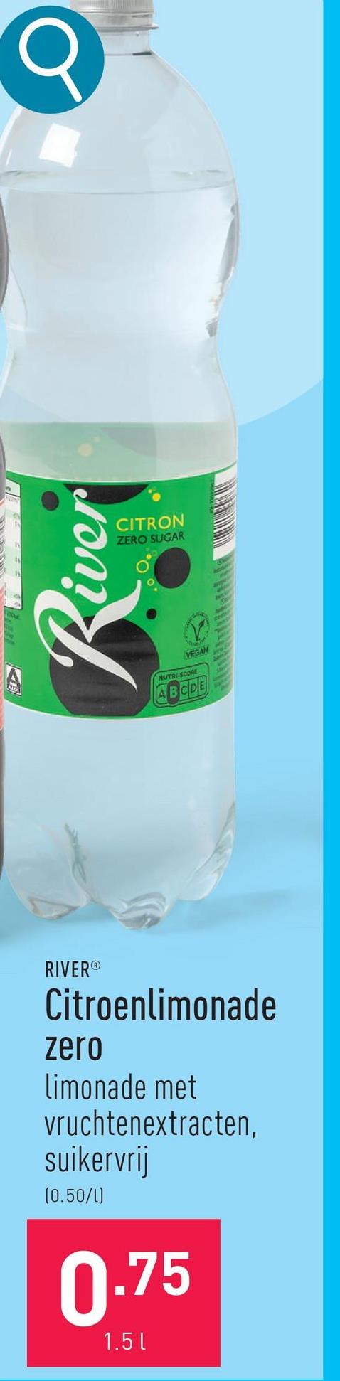 RIVER®
Citroenlimonade
zero
limonade met
vruchtenextracten.
suikervrij
(0.50/1)
0.75
1.5 l
R
VEGAN
NUTRI-SCORE
ABCDE
iver
CITRON
ZERO SUGAR