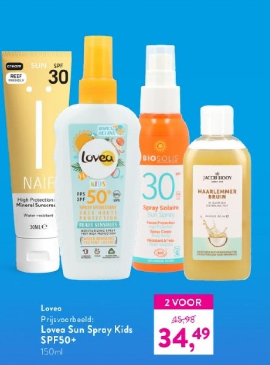 cream
REEF
FRIENDLY
SUN SPF
30
OCEANS
lovea
BIOSOLIS
NAIF
High Protection
Mineral Sunscre
FPS
30ML
KIDS
SPF
$50
SIVE
SPRAY HYDRATANT
TRES HAUTE
PROTECTION
PEAUX SENSIBLES
INNOSTUMANG SPENT
VERY HIGH PRIDITECT FORM
THE RESISTAN
CURGERE
30%
Spray Solaire
Sun Spray
Huction
Spray Corps
& FU
JACOB HODY
HAARLEMMER
BRUIN
HO
832
Lovea
Prijsvoorbeeld:
Lovea Sun Spray Kids
SPF50+
150ml
2 VOOR
45,98
34.49