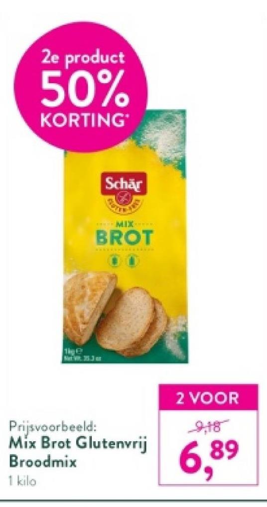 2e product
50%
KORTING
The C
Schär
MIX
BROT
www***
Prijsvoorbeeld:
Mix Brot Glutenvrij
Broodmix
1 kilo
2 VOOR
9,18
6,89