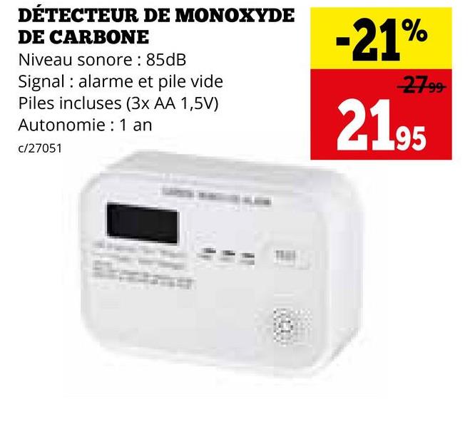 DÉTECTEUR DE MONOXYDE
DE CARBONE
Niveau sonore : 85dB
Signal alarme et pile vide
Piles incluses (3x AA 1,5V)
Autonomie : 1 an
c/27051
-21%
27.99
2195