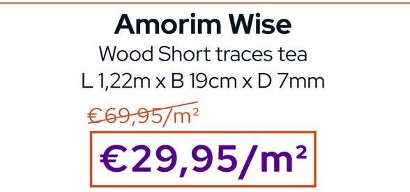 Amorim Wise
Wood Short traces tea
L 1,22m x B 19cm x D 7mm
€69,95/m²
€29,95/m²