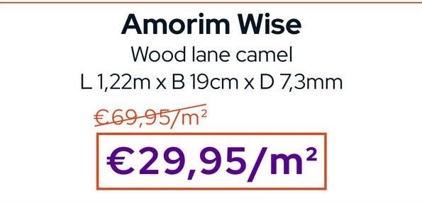 Amorim Wise
Wood lane camel
L 1,22m x B 19cm x D 7,3mm
€69,95/m²
€29,95/m²
