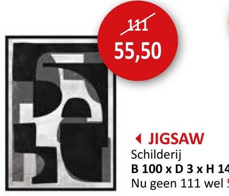 55,50
◄ JIGSAW
Schilderij
B 100 x D 3 x H 14
Nu geen 111 wel 5