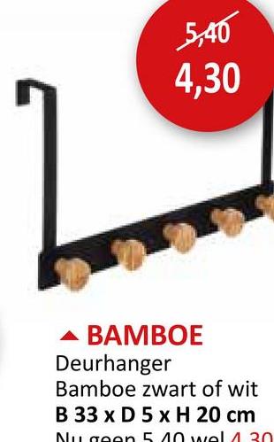 5,40
4,30
BAMBOE
Deurhanger
Bamboe zwart of wit
B 33 x D 5 x H 20 cm
Nu geen 5.40 wel 4